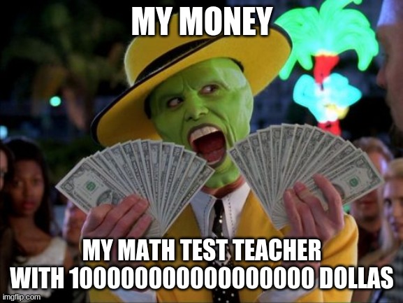 Money Money | MY MONEY; MY MATH TEST TEACHER WITH 100000000000000000 DOLLAS | image tagged in memes,money money | made w/ Imgflip meme maker