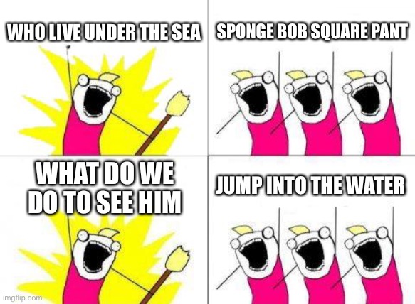 What Do We Want | WHO LIVE UNDER THE SEA; SPONGE BOB SQUARE PANT; JUMP INTO THE WATER; WHAT DO WE DO TO SEE HIM | image tagged in memes,what do we want | made w/ Imgflip meme maker