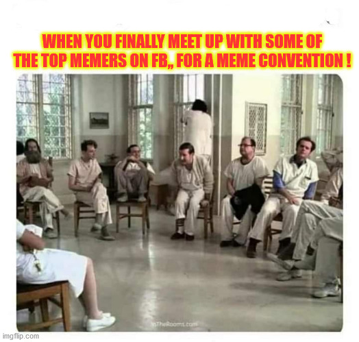 top memers convention | WHEN YOU FINALLY MEET UP WITH SOME OF THE TOP MEMERS ON FB,, FOR A MEME CONVENTION ! | image tagged in funny memes | made w/ Imgflip meme maker