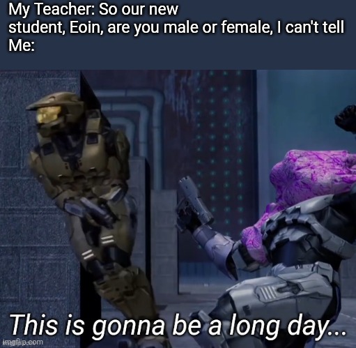 This easily frustrates me when you get my gender wrong or can't tell what gender I am. I'm m a l e | My Teacher: So our new student, Eoin, are you male or female, I can't tell
Me: | image tagged in this is gonna be a long day | made w/ Imgflip meme maker