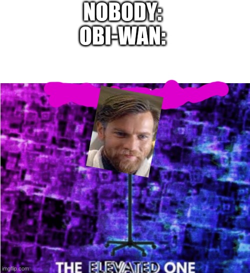 Obi Wan truly is the elevated one | NOBODY:
OBI-WAN: | image tagged in do not question the elevated one | made w/ Imgflip meme maker