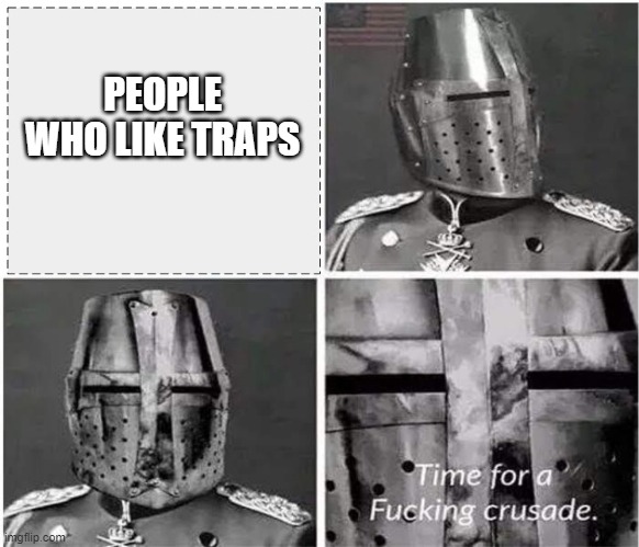 its time for a crusade v2 | PEOPLE WHO LIKE TRAPS | image tagged in its time for a crusade v2 | made w/ Imgflip meme maker