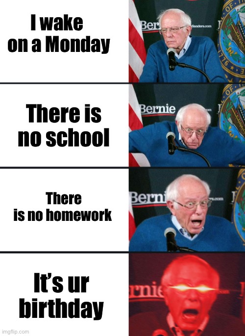 Bernie Sanders reaction (nuked) | I wake  on a Monday; There is no school; There is no homework; It’s ur birthday | image tagged in bernie sanders reaction nuked | made w/ Imgflip meme maker