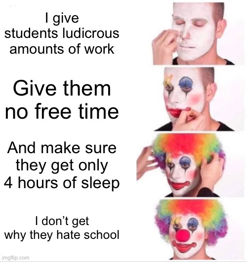 Clown Applying Makeup | I give students ludicrous amounts of work; Give them no free time; And make sure they get only 4 hours of sleep; I don’t get why they hate school | image tagged in memes,clown applying makeup | made w/ Imgflip meme maker