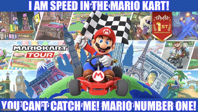 Mario Kart Tour’s 1st Anniversary | I AM SPEED IN THE MARIO KART! YOU CAN’T CATCH ME! MARIO NUMBER ONE! | image tagged in mario kart tour s 1st anniversary,mario kart,memes,nintendo | made w/ Imgflip meme maker
