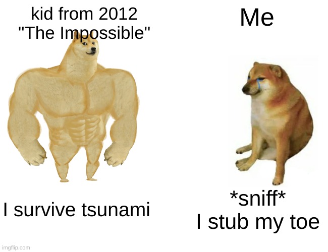 Buff Doge vs. Cheems | Me; kid from 2012 "The Impossible"; I survive tsunami; *sniff* I stub my toe | image tagged in memes,buff doge vs cheems | made w/ Imgflip meme maker