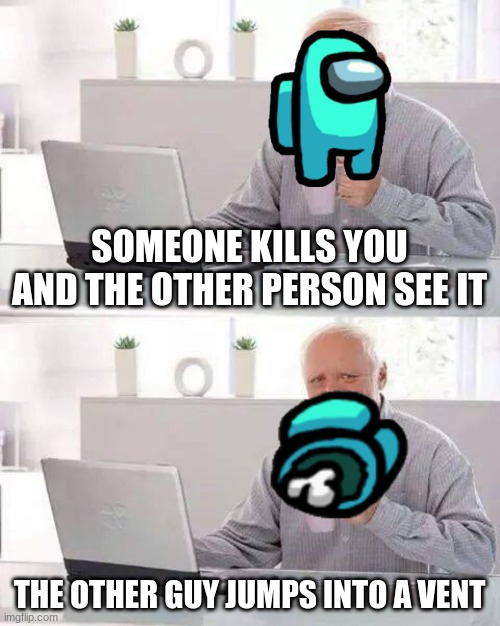 it's a sad time... | SOMEONE KILLS YOU AND THE OTHER PERSON SEE IT; THE OTHER GUY JUMPS INTO A VENT | image tagged in memes,hide the pain harold | made w/ Imgflip meme maker