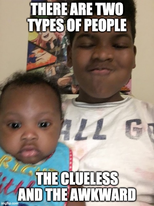 the awkward boy and the clueless boy. | THERE ARE TWO TYPES OF PEOPLE; THE CLUELESS AND THE AWKWARD | image tagged in funny | made w/ Imgflip meme maker