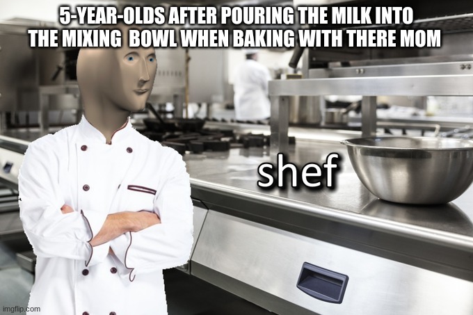 Meme Man Shef | 5-YEAR-OLDS AFTER POURING THE MILK INTO THE MIXING  BOWL WHEN BAKING WITH THERE MOM | image tagged in meme man shef | made w/ Imgflip meme maker