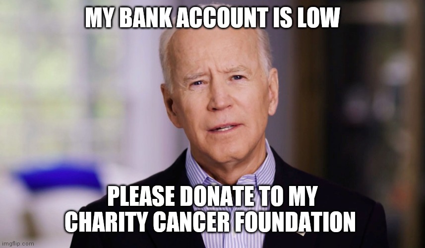 Joe Biden 2020 | MY BANK ACCOUNT IS LOW; PLEASE DONATE TO MY CHARITY CANCER FOUNDATION | image tagged in joe biden 2020 | made w/ Imgflip meme maker