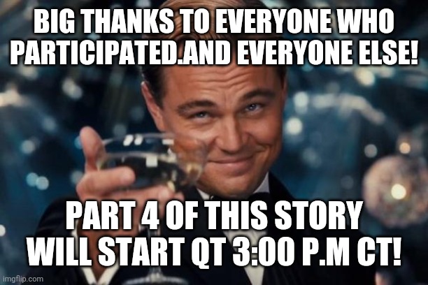 Wooo! | BIG THANKS TO EVERYONE WHO PARTICIPATED.AND EVERYONE ELSE! PART 4 OF THIS STORY WILL START QT 3:00 P.M CT! | image tagged in memes,leonardo dicaprio cheers | made w/ Imgflip meme maker