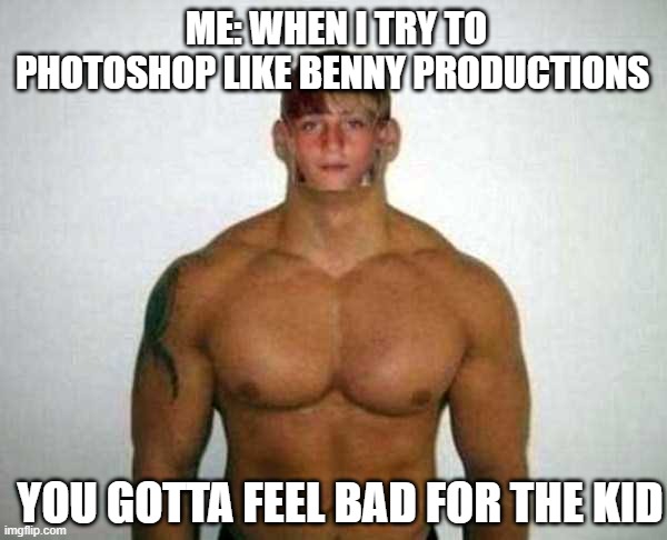 wow just wow | ME: WHEN I TRY TO PHOTOSHOP LIKE BENNY PRODUCTIONS; YOU GOTTA FEEL BAD FOR THE KID | image tagged in photoshop,bad photoshop,funny,cursed image,strong,meme | made w/ Imgflip meme maker
