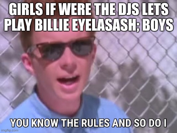 Rick astley you know the rules | GIRLS IF WERE THE DJS LETS PLAY BILLIE EYELASASH; BOYS | image tagged in rick astley you know the rules | made w/ Imgflip meme maker