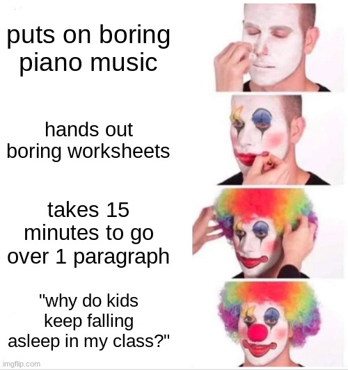 Clown Applying Makeup | puts on boring piano music; hands out boring worksheets; takes 15 minutes to go over 1 paragraph; "why do kids keep falling asleep in my class?" | image tagged in memes,clown applying makeup | made w/ Imgflip meme maker