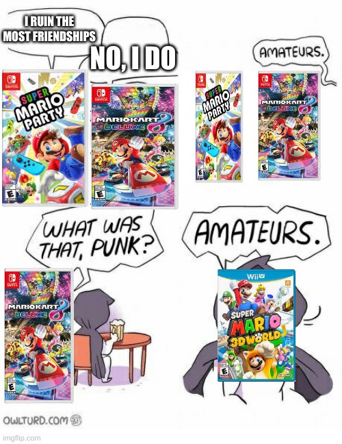 Amateurs | NO, I DO; I RUIN THE MOST FRIENDSHIPS | image tagged in amateurs,mario,mario party,mario kart,super mario 3d world,memes | made w/ Imgflip meme maker