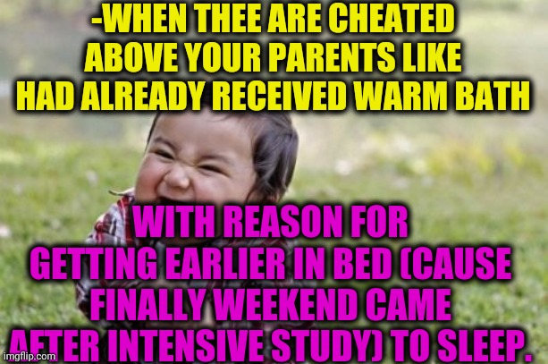-Bad tip, should just meet. | -WHEN THEE ARE CHEATED ABOVE YOUR PARENTS LIKE HAD ALREADY RECEIVED WARM BATH; WITH REASON FOR GETTING EARLIER IN BED (CAUSE FINALLY WEEKEND CAME AFTER INTENSIVE STUDY) TO SLEEP. | image tagged in memes,evil toddler,bathroom,when you think your parents are mean,child,that moment when | made w/ Imgflip meme maker