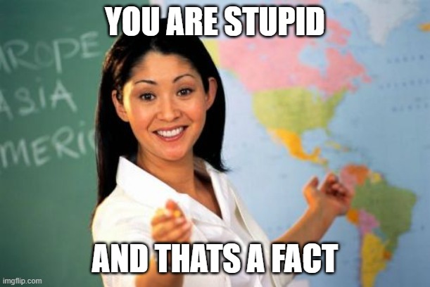 Unhelpful High School Teacher | YOU ARE STUPID; AND THATS A FACT | image tagged in memes,unhelpful high school teacher | made w/ Imgflip meme maker