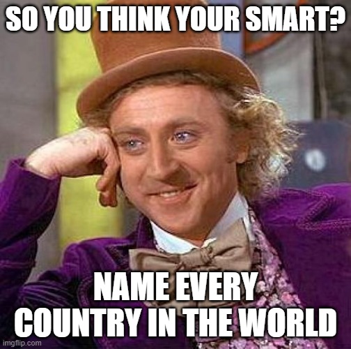 Creepy Condescending Wonka Meme | SO YOU THINK YOUR SMART? NAME EVERY COUNTRY IN THE WORLD | image tagged in memes,creepy condescending wonka | made w/ Imgflip meme maker