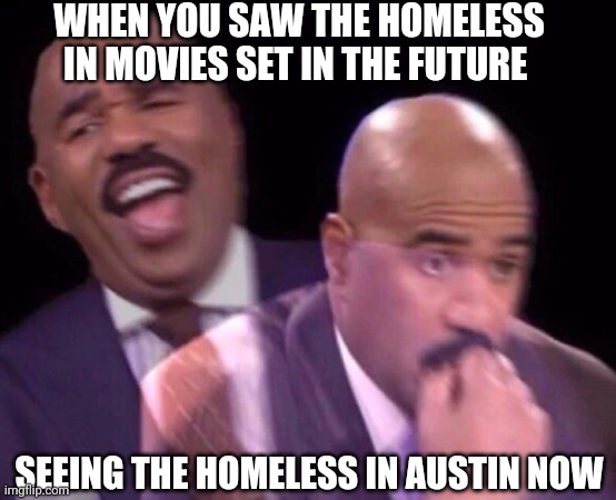 The Future Is Bleek | WHEN YOU SAW THE HOMELESS IN MOVIES SET IN THE FUTURE; SEEING THE HOMELESS IN AUSTIN NOW | image tagged in steve harvey laughing serious | made w/ Imgflip meme maker
