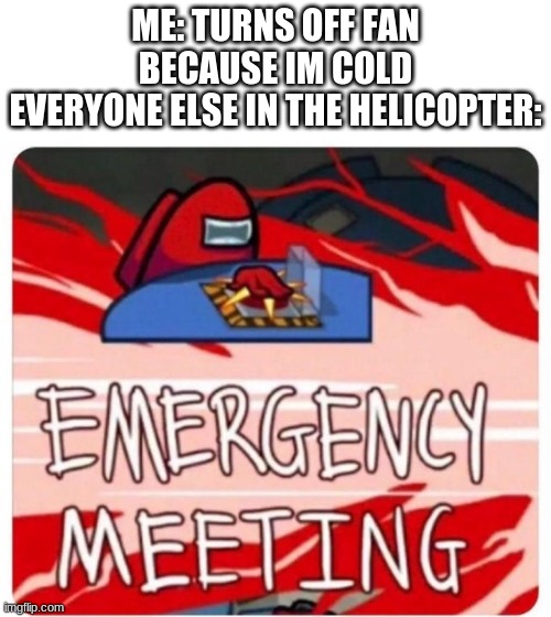 Emergency Meeting Among Us | ME: TURNS OFF FAN BECAUSE IM COLD
EVERYONE ELSE IN THE HELICOPTER: | image tagged in emergency meeting among us | made w/ Imgflip meme maker
