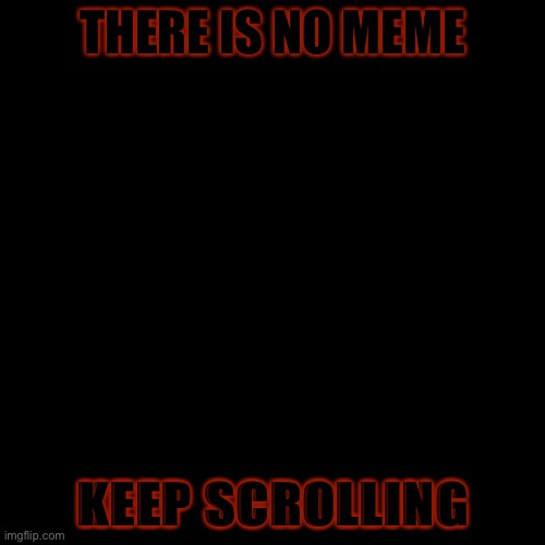 Error 326..the meme you are looking for does not exist | THERE IS NO MEME; KEEP SCROLLING | image tagged in memes,blank transparent square | made w/ Imgflip meme maker