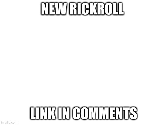 new rickroll | NEW RICKROLL; LINK IN COMMENTS | image tagged in blank white template | made w/ Imgflip meme maker