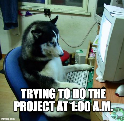 doing the project in the middle of the night | TRYING TO DO THE PROJECT AT 1:00 A.M. | image tagged in memes,i have no idea what i am doing | made w/ Imgflip meme maker
