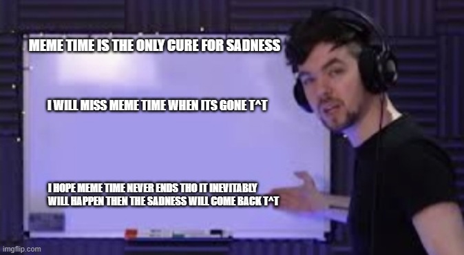 the cure to sadness makes me sad knowing one day it will end T^T | MEME TIME IS THE ONLY CURE FOR SADNESS; I WILL MISS MEME TIME WHEN ITS GONE T^T; I HOPE MEME TIME NEVER ENDS THO IT INEVITABLY WILL HAPPEN THEN THE SADNESS WILL COME BACK T^T | image tagged in jacksepticeye whiteboard | made w/ Imgflip meme maker