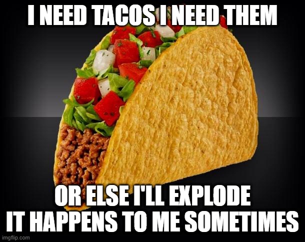 Taco | I NEED TACOS I NEED THEM; OR ELSE I'LL EXPLODE IT HAPPENS TO ME SOMETIMES | image tagged in taco | made w/ Imgflip meme maker