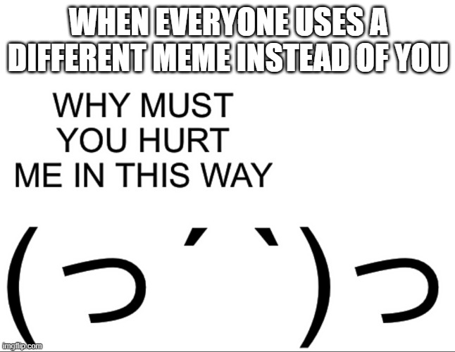 We could be using this format | WHEN EVERYONE USES A DIFFERENT MEME INSTEAD OF YOU | image tagged in why must you hurt me in this way | made w/ Imgflip meme maker