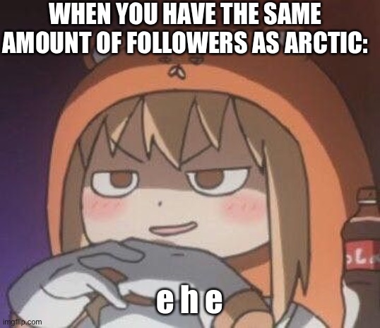 time to suffer from why do I have followers | WHEN YOU HAVE THE SAME AMOUNT OF FOLLOWERS AS ARCTIC:; e h e | made w/ Imgflip meme maker