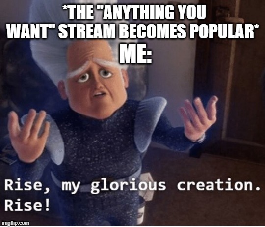 Rise my glorious creation | *THE "ANYTHING YOU WANT" STREAM BECOMES POPULAR*; ME: | image tagged in rise my glorious creation | made w/ Imgflip meme maker