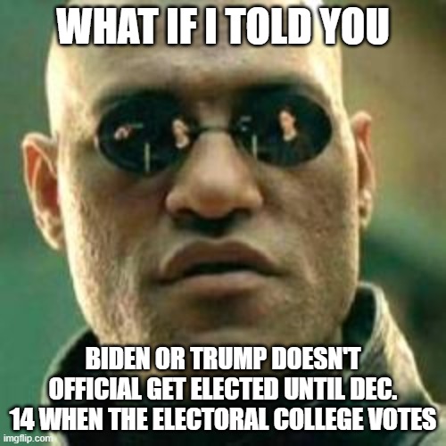 WHAT IF I TOLD YOU.... | WHAT IF I TOLD YOU; BIDEN OR TRUMP DOESN'T OFFICIAL GET ELECTED UNTIL DEC. 14 WHEN THE ELECTORAL COLLEGE VOTES | image tagged in what if i told you | made w/ Imgflip meme maker