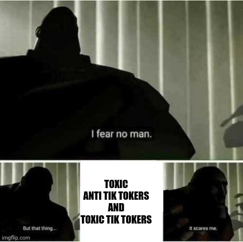 I fear no man | TOXIC ANTI TIK TOKERS AND TOXIC TIK TOKERS | image tagged in i fear no man | made w/ Imgflip meme maker