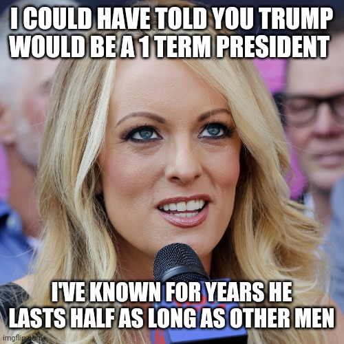 Stormy on trump | I COULD HAVE TOLD YOU TRUMP WOULD BE A 1 TERM PRESIDENT; I'VE KNOWN FOR YEARS HE LASTS HALF AS LONG AS OTHER MEN | image tagged in donald trump,stormy daniels,president,election 2020,election | made w/ Imgflip meme maker