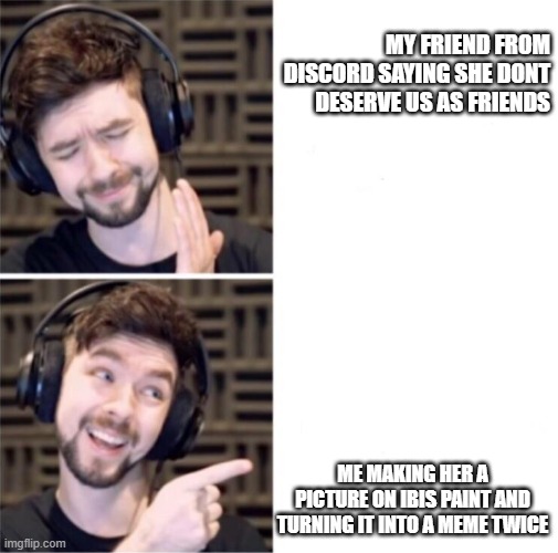 Jacksepticeye Pointing | MY FRIEND FROM DISCORD SAYING SHE DONT DESERVE US AS FRIENDS; ME MAKING HER A PICTURE ON IBIS PAINT AND TURNING IT INTO A MEME TWICE | image tagged in jacksepticeye pointing | made w/ Imgflip meme maker