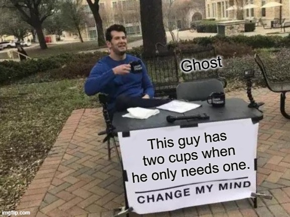 Really tho.............. | Ghost; This guy has two cups when he only needs one. | image tagged in memes,change my mind | made w/ Imgflip meme maker