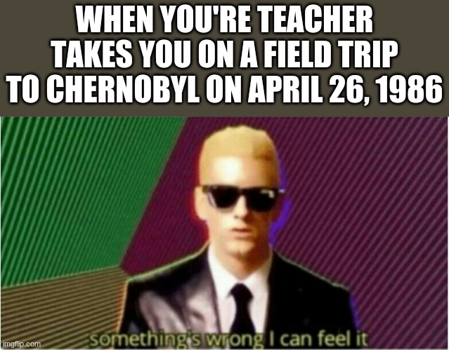 Rap God - Something's Wrong | WHEN YOU'RE TEACHER TAKES YOU ON A FIELD TRIP TO CHERNOBYL ON APRIL 26, 1986 | image tagged in rap god - something's wrong | made w/ Imgflip meme maker