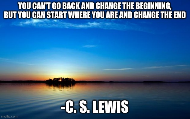 Inspirational quote #2 | YOU CAN'T GO BACK AND CHANGE THE BEGINNING, BUT YOU CAN START WHERE YOU ARE AND CHANGE THE END; -C. S. LEWIS | image tagged in inspirational quote | made w/ Imgflip meme maker