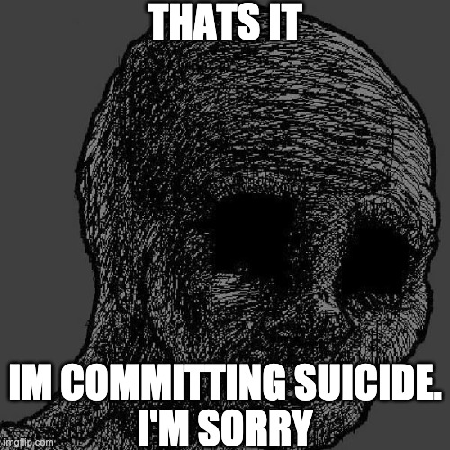 It was nice knowing you all | THATS IT; IM COMMITTING SUICIDE.
I'M SORRY | image tagged in cursed wojak | made w/ Imgflip meme maker