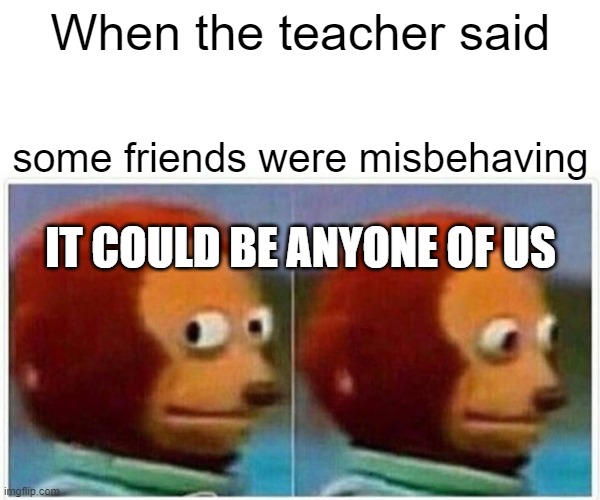 Monkey Puppet | When the teacher said; some friends were misbehaving; IT COULD BE ANYONE OF US | image tagged in memes,monkey puppet | made w/ Imgflip meme maker