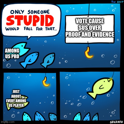 Only Someone Stupid SrGrafo | VOTE CAUSE SUS OVER PROOF AND EVIDENCE; AMONG US PRO; JUST ABOUT EVERY AMONG US PLAYER | image tagged in only someone stupid srgrafo | made w/ Imgflip meme maker