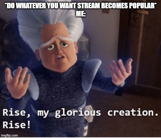 Rise my glorious creation | *DO WHATEVER YOU WANT STREAM BECOMES POPULAR*
ME: | image tagged in rise my glorious creation | made w/ Imgflip meme maker