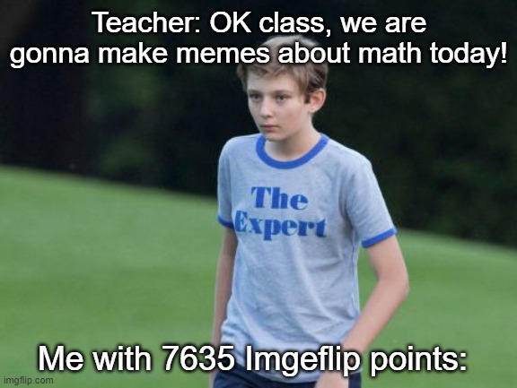 The Expert | Teacher: OK class, we are gonna make memes about math today! Me with 7635 Imgeflip points: | image tagged in the expert | made w/ Imgflip meme maker