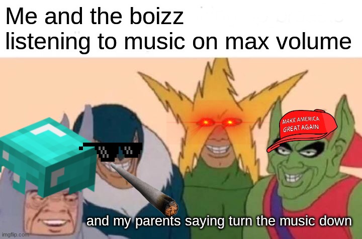 Me And The Boys | Me and the boizz listening to music on max volume; and my parents saying turn the music down | image tagged in memes,me and the boys | made w/ Imgflip meme maker