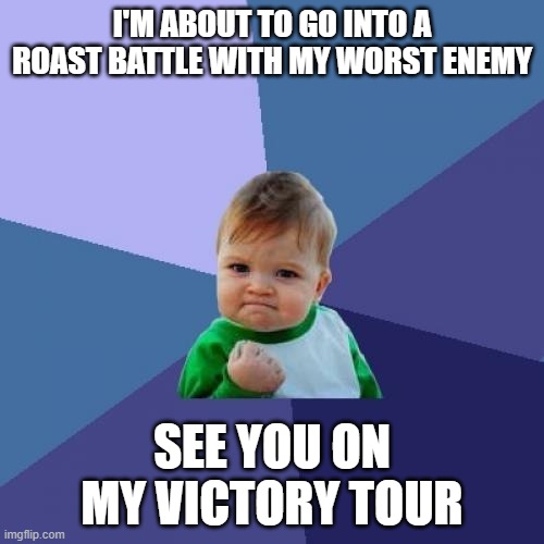 Success Kid Meme | I'M ABOUT TO GO INTO A ROAST BATTLE WITH MY WORST ENEMY; SEE YOU ON MY VICTORY TOUR | image tagged in memes,success kid | made w/ Imgflip meme maker