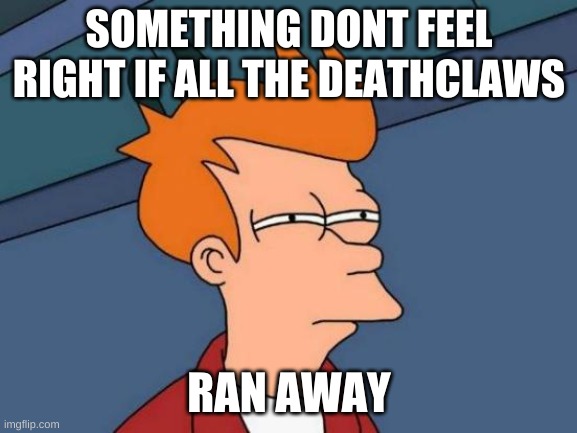 Futurama Fry Meme | SOMETHING DONT FEEL RIGHT IF ALL THE DEATHCLAWS; RAN AWAY | image tagged in memes,futurama fry | made w/ Imgflip meme maker