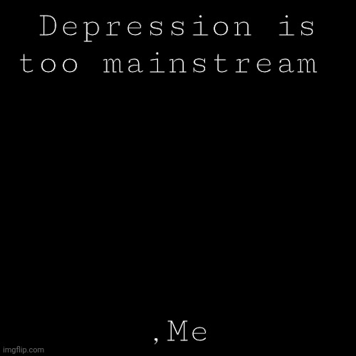 Depression | Depression is too mainstream; ,Me | image tagged in quote background | made w/ Imgflip meme maker