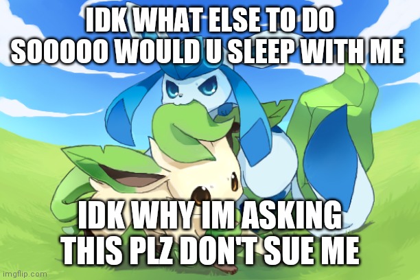 Glaceon x leafeon uwu | IDK WHAT ELSE TO DO SOOOOO WOULD U SLEEP WITH ME; IDK WHY IM ASKING THIS PLZ DON'T SUE ME | image tagged in glaceon x leafeon uwu | made w/ Imgflip meme maker