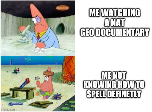 ME WATCHING A NAT GEO DOCUMENTARY; ME NOT KNOWING HOW TO SPELL DEFINETLY | image tagged in patrick,dumb,smart | made w/ Imgflip meme maker